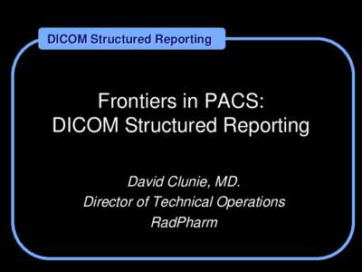DICOM Structured Reporting  Frontiers in PACS: DICOM Structured Reporting David Clunie, MD. Director of Technical Operations