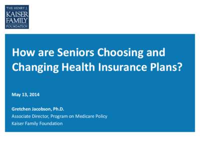 How are Seniors Choosing and Changing Health Insurance Plans? May 13, 2014 Gretchen Jacobson, Ph.D. Associate Director, Program on Medicare Policy Kaiser Family Foundation