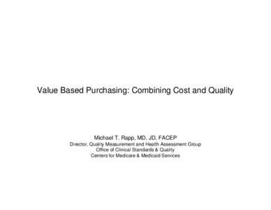 Value Based Purchasing: Combining Cost and Quality  Michael T. Rapp, MD, JD, FACEP Director, Quality Measurement and Health Assessment Group Office of Clinical Standards & Quality Centers for Medicare & Medicaid Services