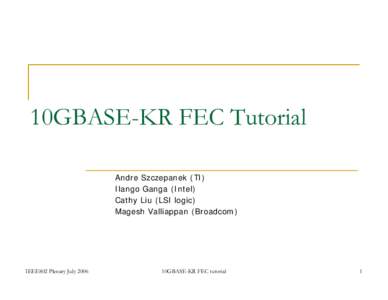 10GBASE-KR FEC Tutorial Andre Szczepanek (TI) Ilango Ganga (Intel) Cathy Liu (LSI logic) Magesh Valliappan (Broadcom)