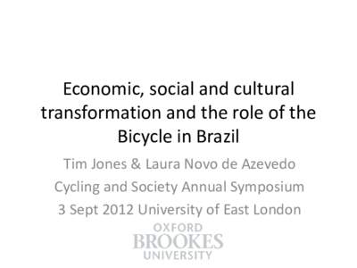 Economic, social and cultural transformation and the role of the Bicycle in Brazil Tim Jones & Laura Novo de Azevedo Cycling and Society Annual Symposium 3 Sept 2012 University of East London