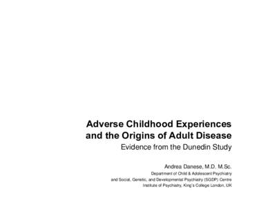 Adverse Childhood Experiences and the Origins of Adult Disease Evidence from the Dunedin Study Andrea Danese, M.D. M.Sc. Department of Child & Adolescent Psychiatry and Social, Genetic, and Developmental Psychiatry (SGDP