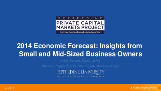 2014 Economic Forecast: Insights from Small and Mid-Sized Business Owners Craig Everett, Ph.D., MBA Director, Pepperdine Private Capital Markets Project[removed]