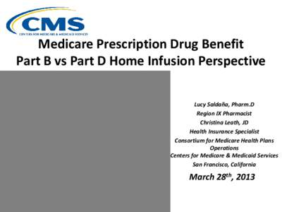 Medicare Prescription Drug Benefit Part B vs Part D Home Infusion Perspective Lucy Saldaña, Pharm.D Region IX Pharmacist Christina Leath, JD Health Insurance Specialist