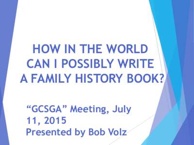 HOW IN THE WORLD CAN I POSSIBLY WRITE A FAMILY HISTORY BOOK? “GCSGA” Meeting, July 11, 2015 Presented by Bob Volz