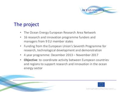 The project • The Ocean Energy European Research Area Network • 16 research and innovation programme funders and managers from 9 EU member states • Funding from the European Union’s Seventh Programme for research