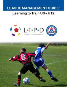 LEAGUE MANAGEMENT GUIDE: Learning to Train U8 – U12 1  CONTENTS