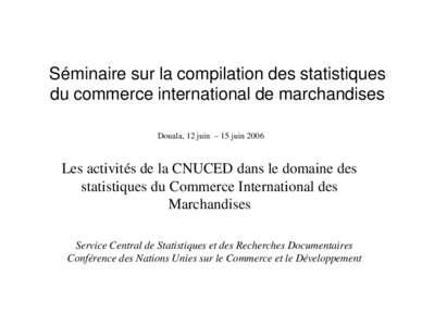 Séminaire sur la compilation des statistiques du commerce international de marchandises Douala, 12 juin – 15 juin 2006 Les activités de la CNUCED dans le domaine des statistiques du Commerce International des
