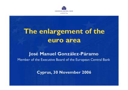 The enlargement of the euro area José Manuel González-Páramo Member of the Executive Board of the European Central Bank  Cyprus, 30 November 2006