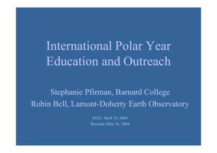 International Polar Year Education and Outreach Stephanie Pfirman, Barnard College Robin Bell, Lamont-Doherty Earth Observatory EGU: April 29, 2004 Revised: May 18, 2004
