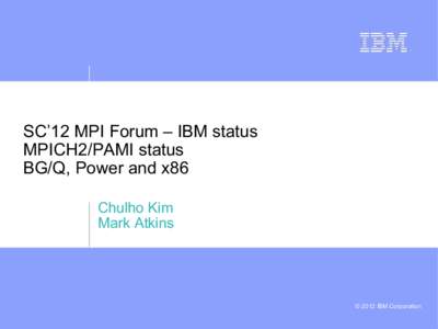 SC’12 MPI Forum – IBM status MPICH2/PAMI status BG/Q, Power and x86 Chulho Kim Mark Atkins