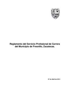 Reglamento del Servicio Profesional de Carrera del Municipio de Fresnillo, Zacatecas. 07 de Abril de 2014  Reglamento del Servicio Profesional de Carrera