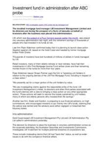 Investment fund in administration after ABC probe By economics correspondent Stephen Long Updated Wed 20 Mar 2013, 3:42pm AEDT RELATED STORY: ABC investigation sparks ASIC probe into top mortgage fund