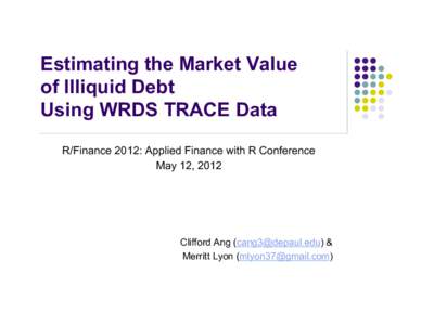 Estimating the Market Value of Illiquid Debt Using WRDS TRACE Data R/Finance 2012: Applied Finance with R Conference May 12, 2012