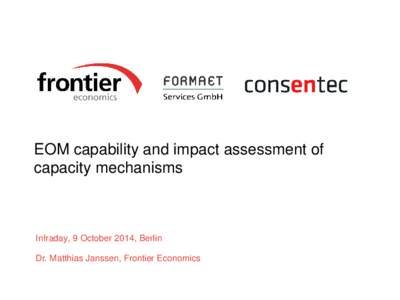 EOM capability and impact assessment of capacity mechanisms Infraday, 9 October 2014, Berlin Dr. Matthias Janssen, Frontier Economics