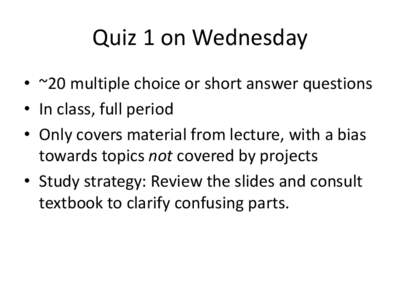 Quiz 1 on Wednesday • ~20 multiple choice or short answer questions • In class, full period • Only covers material from lecture, with a bias towards topics not covered by projects • Study strategy: Review the sli