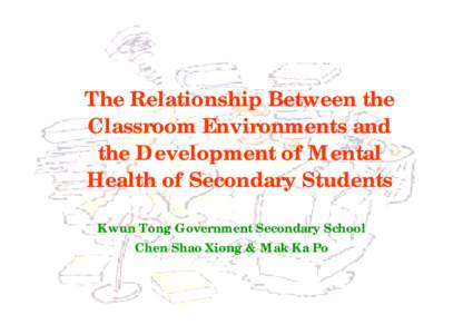 The Relationship Between the Classroom Environments and the Development of Mental Health of Secondary Students Kwun Tong Government Secondary School Chen Shao Xiong & Mak Ka Po