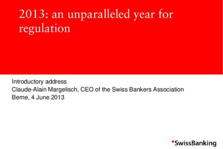 2013: an unparalleled year for regulation Introductory address Claude-Alain Margelisch, CEO of the Swiss Bankers Association Berne, 4 June 2013