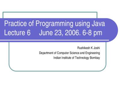 Practice of Programming using Java Lecture 6     June 23, 2006. 6­8 pm  Rushikesh K Joshi Department of Computer Science and Engineering Indian Institute of Technology Bombay