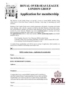 ROYAL OVER-SEAS LEAGUE LONDON GROUP Application for membership The objective of the London Group is to provide a service to current ROSL members living within reach of Over-Seas House, London by offering a wide range of 