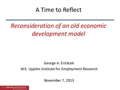 A Time to Reflect Reconsideration of an old economic development model George A. Erickcek W.E. Upjohn Institute for Employment Research