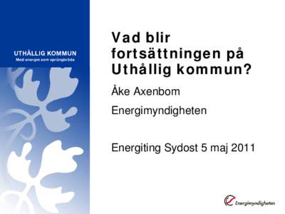 Vad blir fortsättningen på Uthållig kommun? Åke Axenbom Energimyndigheten Energiting Sydost 5 maj 2011