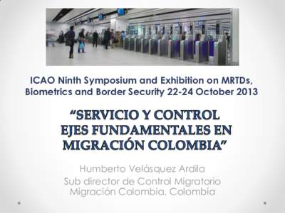 ICAO Ninth Symposium and Exhibition on MRTDs, Biometrics and Border Security[removed]October 2013 Humberto Velásquez Ardila Sub director de Control Migratorio Migración Colombia, Colombia