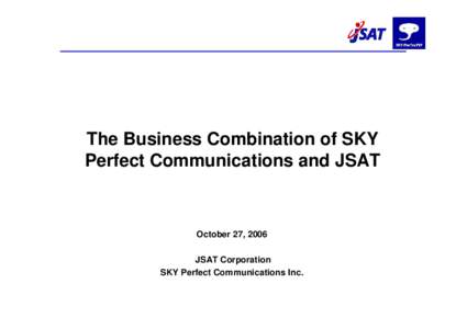The Business Combination of SKY Perfect Communications and JSAT October 27, 2006 JSAT Corporation SKY Perfect Communications Inc.