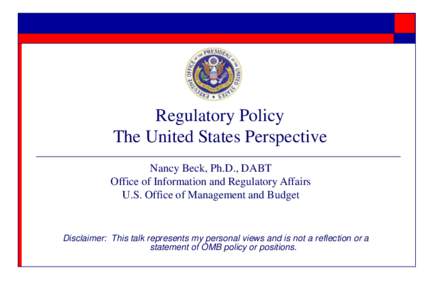Regulatory Policy The United States Perspective Nancy Beck, Ph.D., DABT Office of Information and Regulatory Affairs U.S. Office of Management and Budget