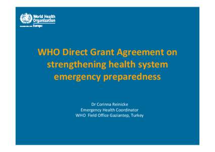 WHO Direct Grant Agreement on strengthening health system emergency preparedness Dr Corinna Reinicke Emergency Health Coordinator WHO Field Office Gaziantep, Turkey