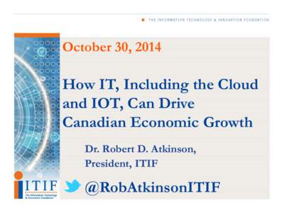 October 30, 2014  How IT, Including the Cloud and IOT, Can Drive Canadian Economic Growth Dr. Robert D. Atkinson,