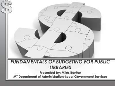 FUNDAMENTALS OF BUDGETING FOR PUBLIC LIBRARIES Presented by; Miles Benton MT Department of Administration-Local Government Services  Local Government Budget Act