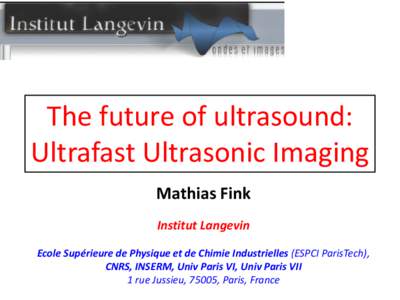 The future of ultrasound: Ultrafast Ultrasonic Imaging Mathias Fink Institut Langevin Ecole Supérieure de Physique et de Chimie Industrielles (ESPCI ParisTech), CNRS, INSERM, Univ Paris VI, Univ Paris VII