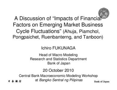 A Discussion of “Impacts of Financial Factors on Emerging Market Business Cycle Fluctuations” (Ahuja, Piamchol, Pongpaichet, Ruenbanterng, and Tanboon) Ichiro FUKUNAGA Head of Macro Modeling