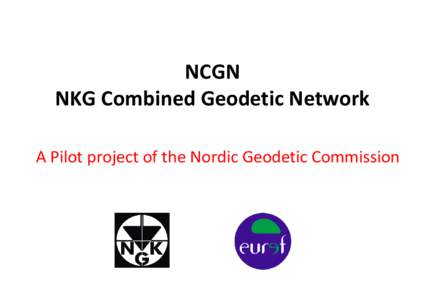 NCGN NKG Combined Geodetic Network A Pilot project of the Nordic Geodetic Commission NKG Structure • Presidium