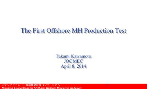 The First Offshore MH Production Test  Takami Kawamoto JOGMEC April 8, 2014