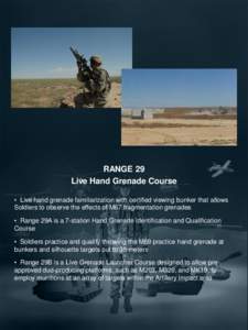 RANGE 29 Live Hand Grenade Course • Live hand grenade familiarization with certified viewing bunker that allows Soldiers to observe the effects of M67 fragmentation grenades • Range 29A is a 7-station Hand Grenade Id