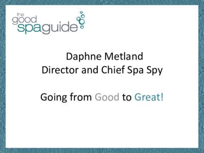 Daphne Metland Director and Chief Spa Spy Going from Good to Great! Hurdle one Understanding your audience