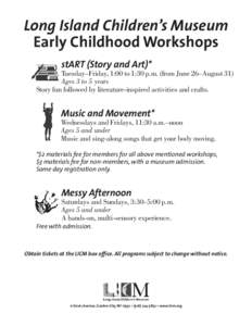 Long Island Children’s Museum Early Childhood Workshops stART (Story and Art)* Tuesday–Friday, 1:00 to 1:30 p.m. (from June 26–August 31) Ages 3 to 5 years Story fun followed by literature-inspired activities and c