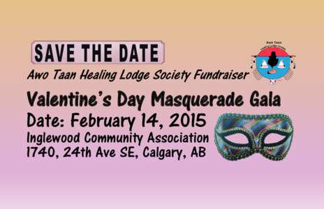 Awo Taan Healing Lodge Society Fundraiser  Valentine’s Day Masquerade Gala Date: February 14, 2015 Inglewood Community Association 1740, 24th Ave SE, Calgary, AB