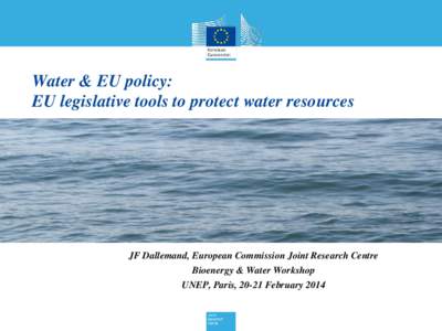 Water & EU policy: EU legislative tools to protect water resources JF Dallemand, European Commission Joint Research Centre Bioenergy & Water Workshop