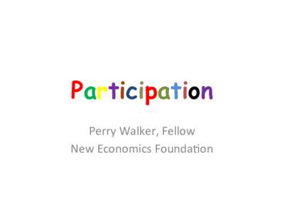 Participation Perry	
  Walker,	
  Fellow	
   New	
  Economics	
  Founda7on	
   What	
  people	
  can	
  contribute	
  	
   Informa3on	
  (including	
  exper3se)	
  