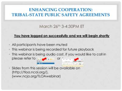 ENHANCING COOPERATION: TRIBAL-STATE PUBLIC SAFETY AGREEMENTS March 26th 3-4:30PM ET You have logged on successfully and we will begin shortly • All participants have been muted • This webinar is being recorded for fu