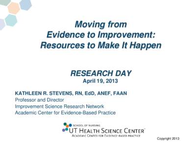 Moving from Evidence to Improvement: Resources to Make It Happen RESEARCH DAY April 19, 2013 KATHLEEN R. STEVENS, RN, EdD, ANEF, FAAN