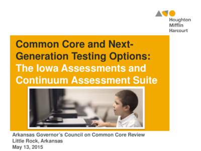 Common Core and NextGeneration Testing Options: The Iowa Assessments and Continuum Assessment Suite Arkansas Governor’s Council on Common Core Review Little Rock, Arkansas