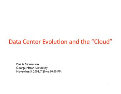Data Center Evolu.on and the “Cloud”   Paul A. Strassmann George Mason University
 November 5, 2008, 7:20 to 10:00 PM