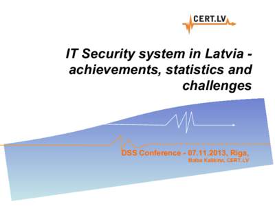 IT Security system in Latvia achievements, statistics and challenges DSS Conference, Riga, Baiba Kaškina, CERT.LV