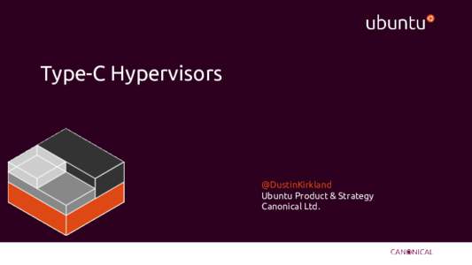 Type-C Hypervisors  @DustinKirkland Ubuntu Product & Strategy Canonical Ltd.