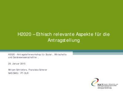 H2020 – Ethisch relevante Aspekte für die Antragstellung H2020 – Antragstellerworkshop für Sozial-, Wirtschaftsund Geisteswissenschaftler , 28. Januar 2015 Miriam Schriefers, Franziska Scherer NKS SWG / PT-DLR