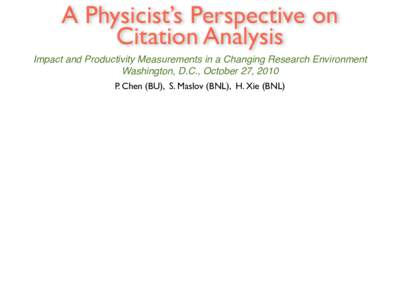 A Physicist’s Perspective on Citation Analysis Impact and Productivity Measurements in a Changing Research Environment Washington, D.C., October 27, 2010 P. Chen (BU), S. Maslov (BNL), H. Xie (BNL)